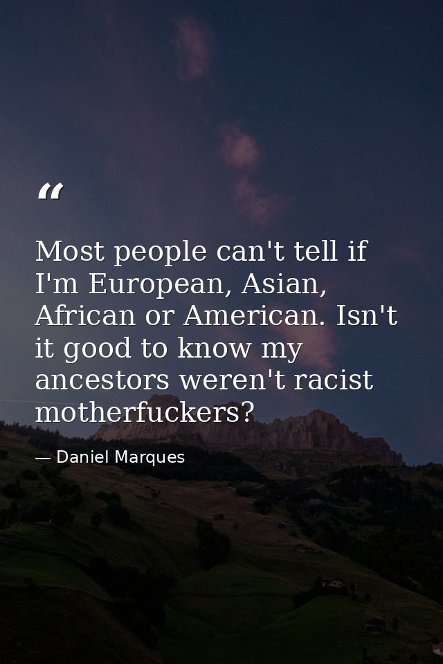Most people can't tell if I'm European, Asian, African or American. Isn't it good to know my ancestors weren't racist mo — Daniel Marques