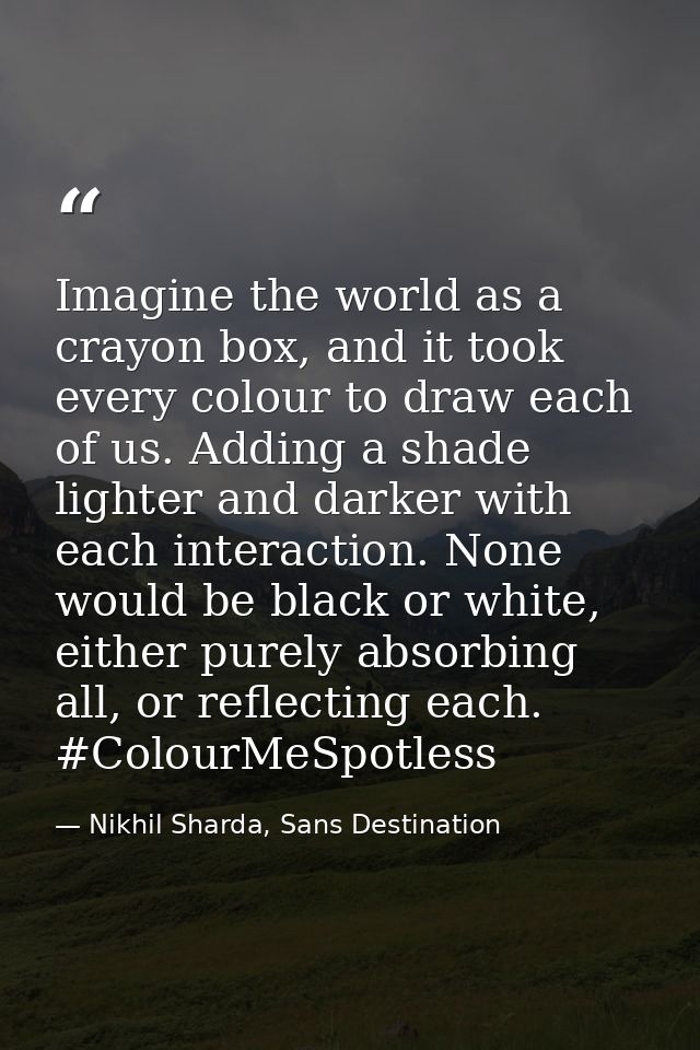 Imagine the world as a crayon box, and it took every colour to draw each of us. Adding a shade lighter and darker with e — Nikhil Sharda, Sans Destination
