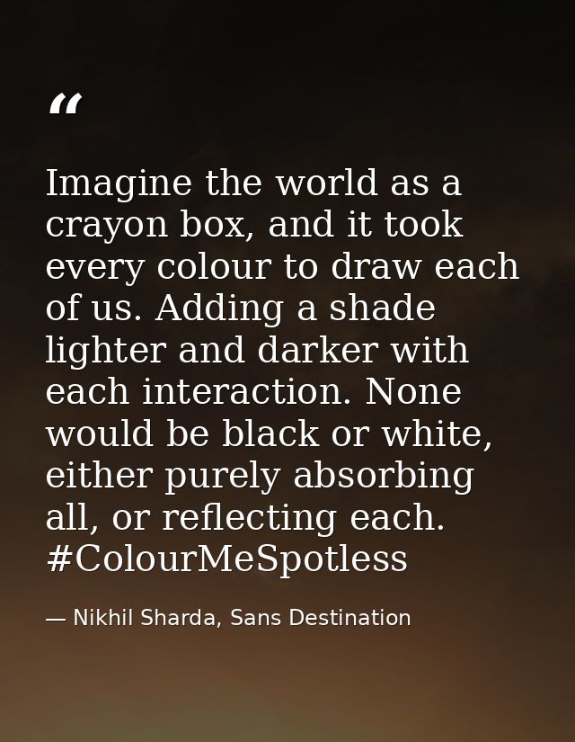 Imagine the world as a crayon box, and it took every colour to draw each of us. Adding a shade lighter and darker with e — Nikhil Sharda, Sans Destination