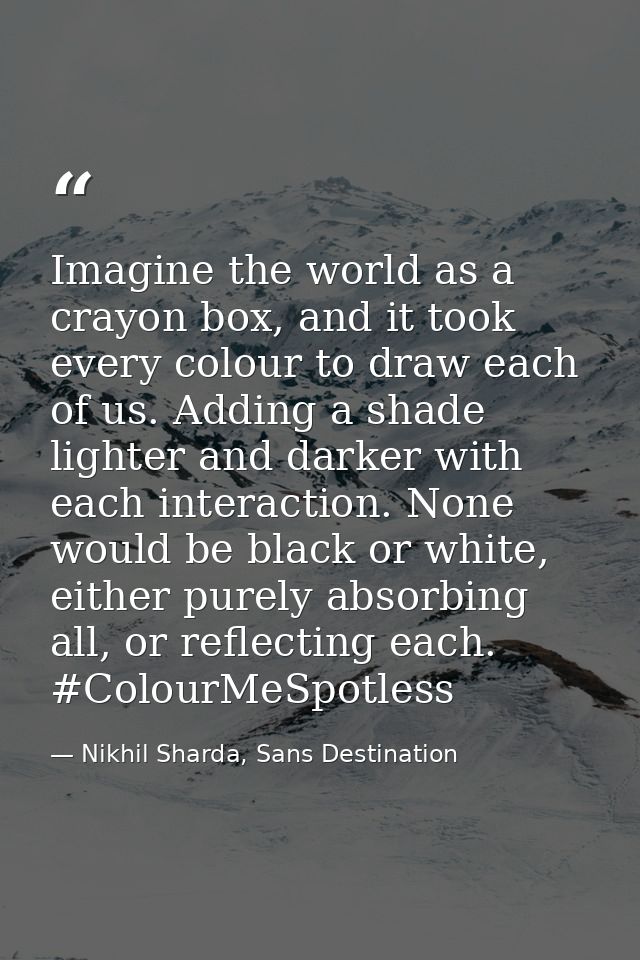 Imagine the world as a crayon box, and it took every colour to draw each of us. Adding a shade lighter and darker with e — Nikhil Sharda, Sans Destination