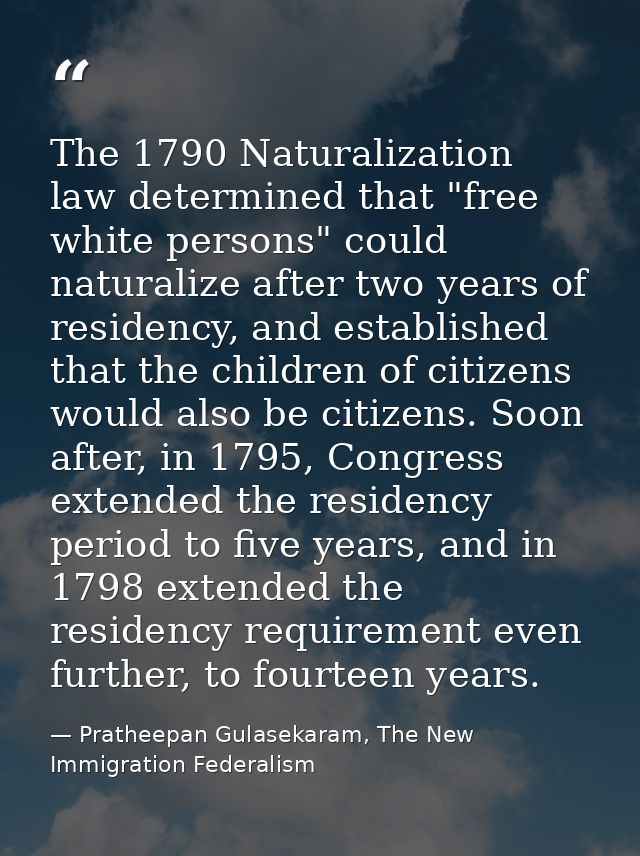 The 1790 Naturalization law determined that "free white persons" could naturalize after two years of residency, and esta — Pratheepan Gulasekaram, The New Immigration Federalism