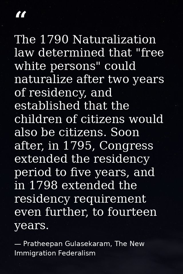 The 1790 Naturalization law determined that "free white persons" could naturalize after two years of residency, and esta — Pratheepan Gulasekaram, The New Immigration Federalism