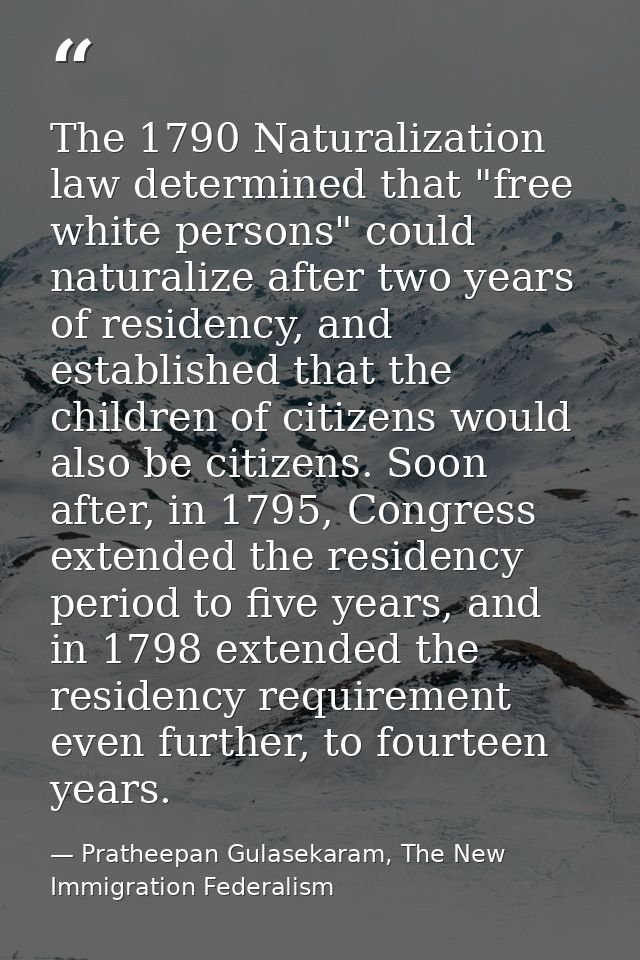 The 1790 Naturalization law determined that "free white persons" could naturalize after two years of residency, and esta — Pratheepan Gulasekaram, The New Immigration Federalism