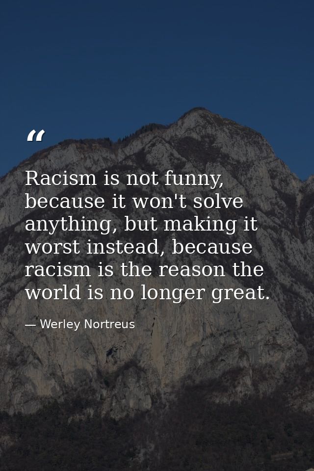 Racism is not funny, because it won't solve anything, but making it worst instead, because racism is the reason the worl — Werley Nortreus