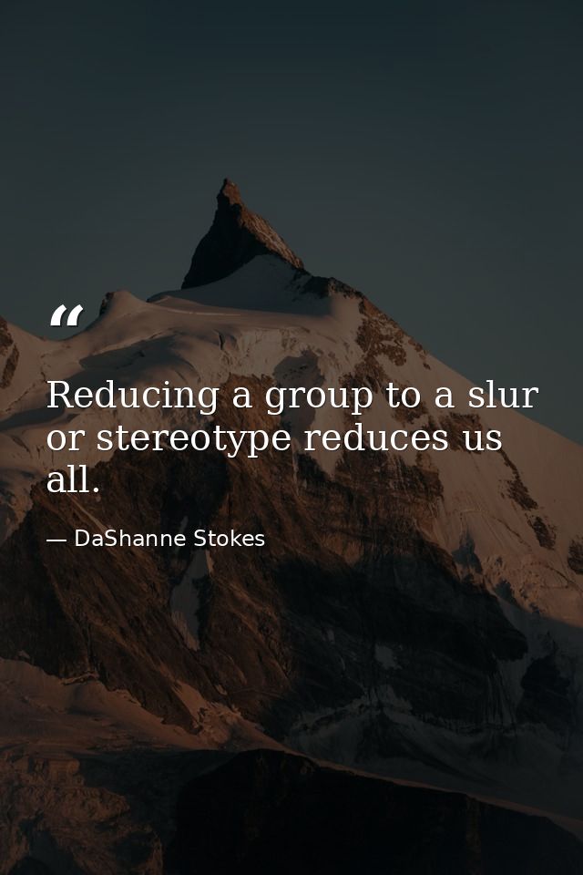 Reducing a group to a slur or stereotype reduces us all. — DaShanne Stokes