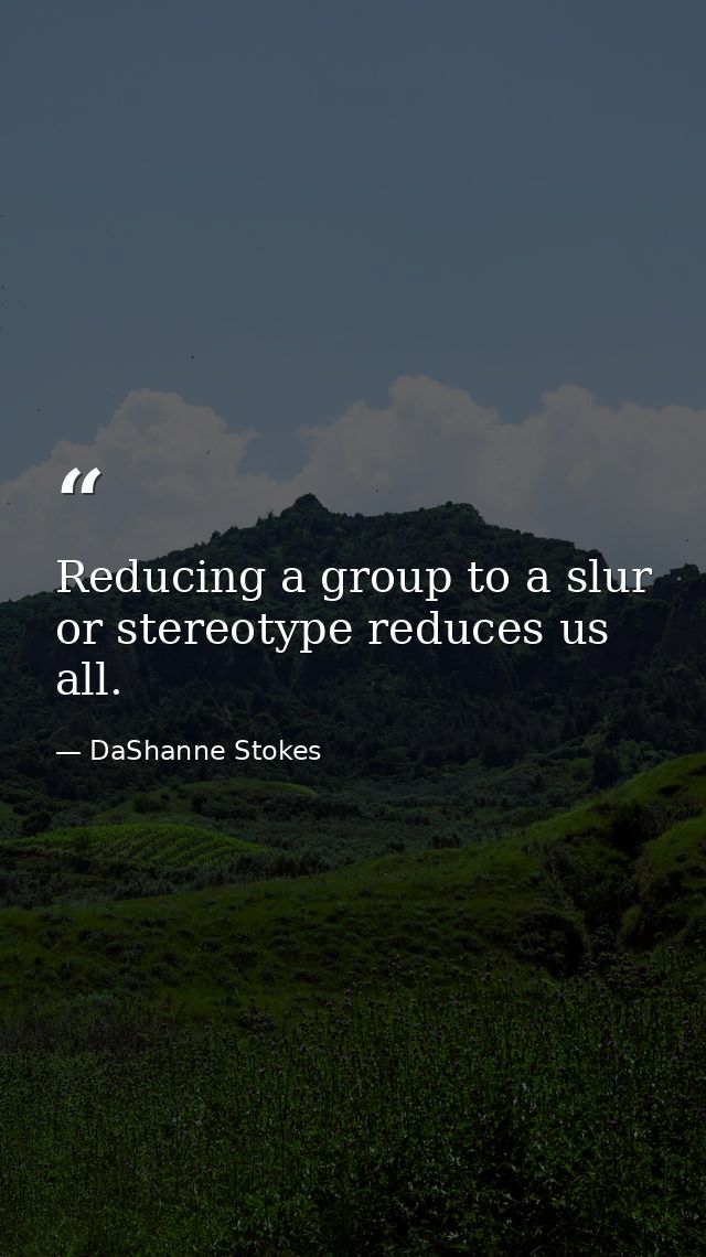 Reducing a group to a slur or stereotype reduces us all. — DaShanne Stokes