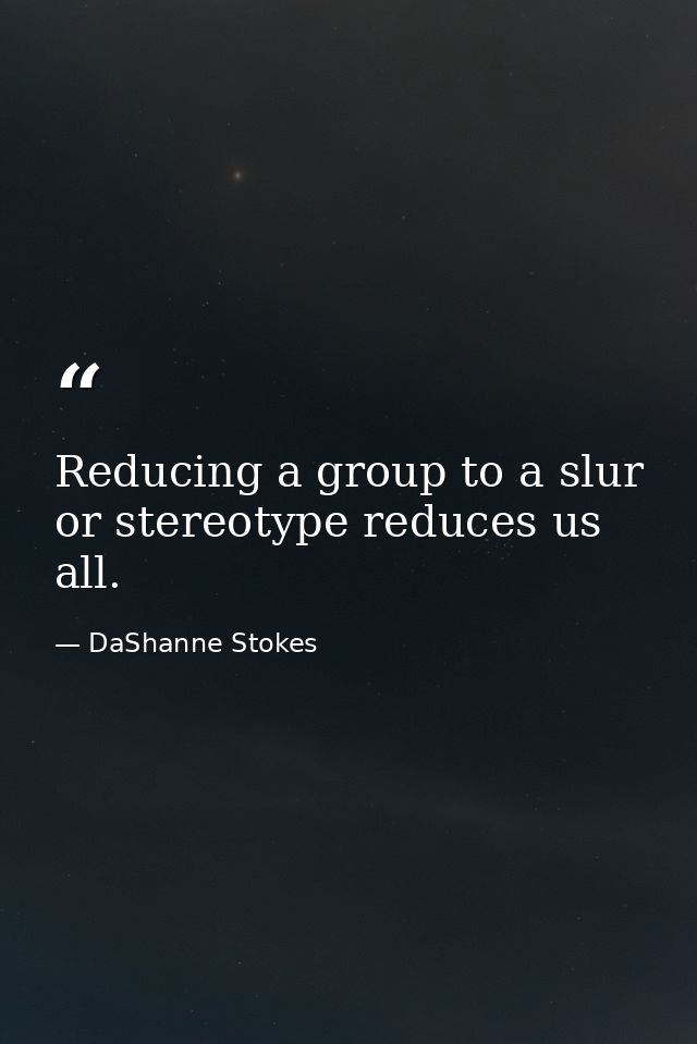 Reducing a group to a slur or stereotype reduces us all. — DaShanne Stokes