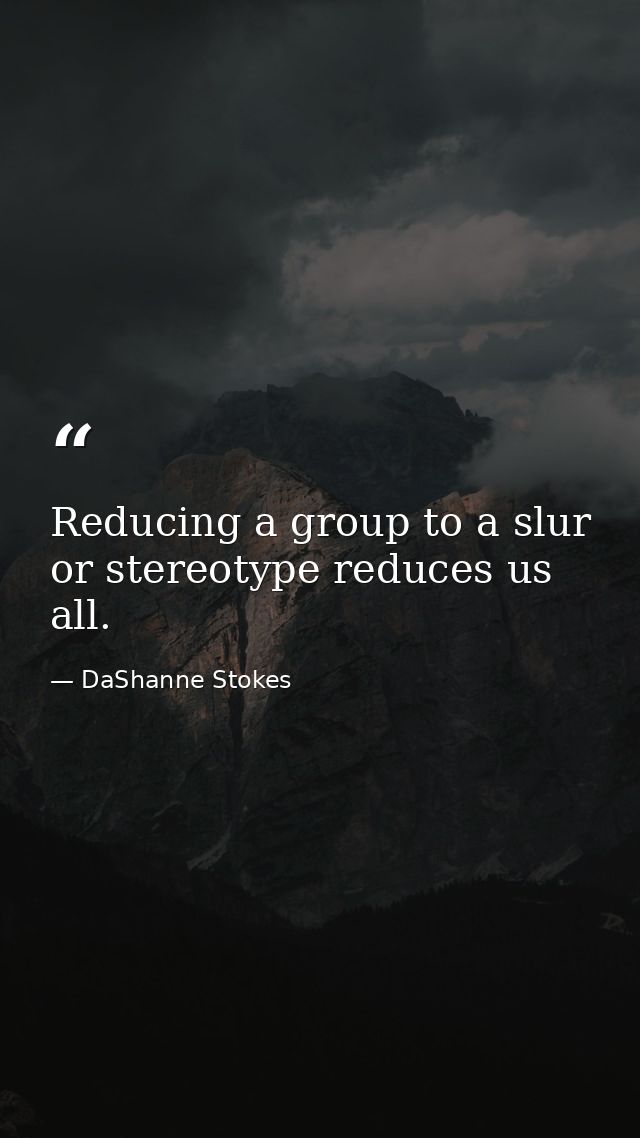 Reducing a group to a slur or stereotype reduces us all. — DaShanne Stokes