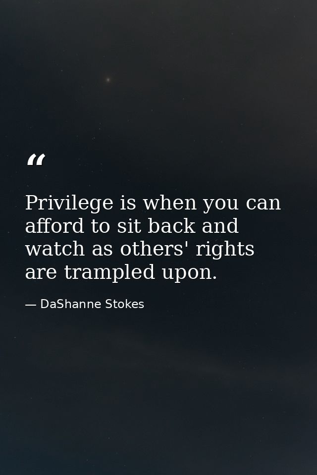 Privilege is when you can afford to sit back and watch as others' rights are trampled upon. — DaShanne Stokes