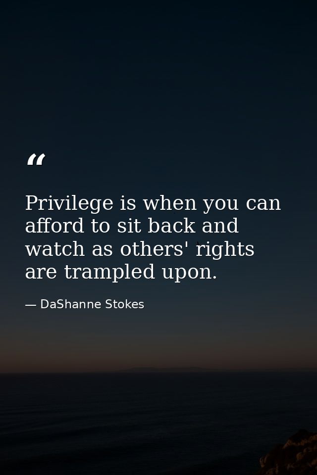 Privilege is when you can afford to sit back and watch as others' rights are trampled upon. — DaShanne Stokes