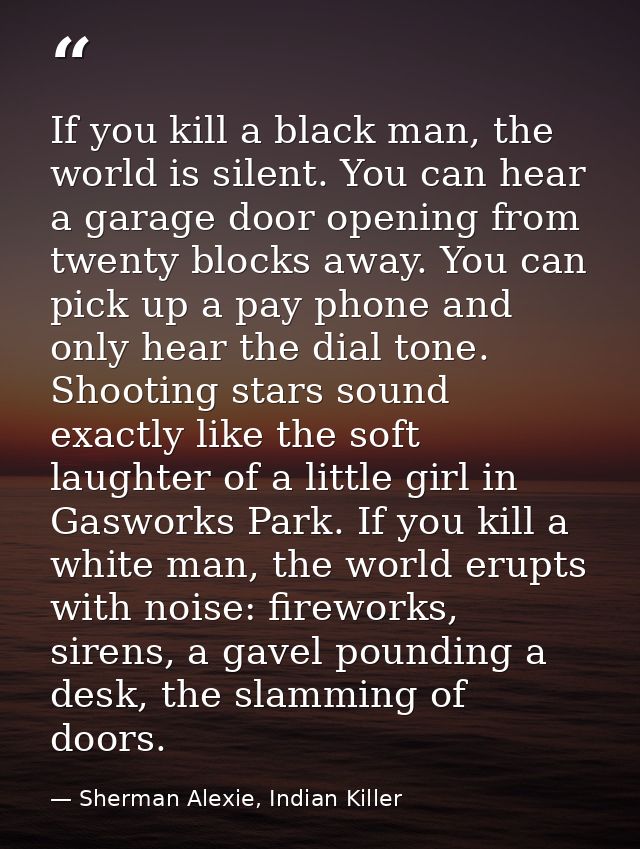 If you kill a black man, the world is silent. You can hear a garage door opening from twenty blocks away. You can pick u — Sherman Alexie, Indian Killer