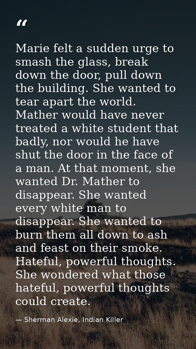 Marie felt a sudden urge to smash the glass, break down the door, pull down the building. She wanted to tear apart the w — Sherman Alexie, Indian Killer