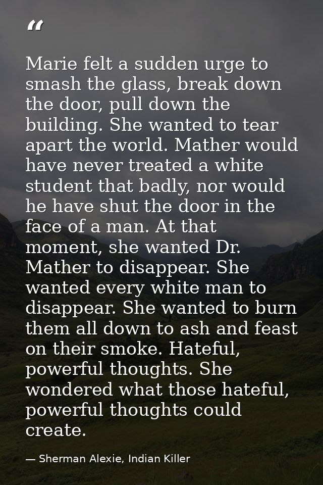 Marie felt a sudden urge to smash the glass, break down the door, pull down the building. She wanted to tear apart the w — Sherman Alexie, Indian Killer
