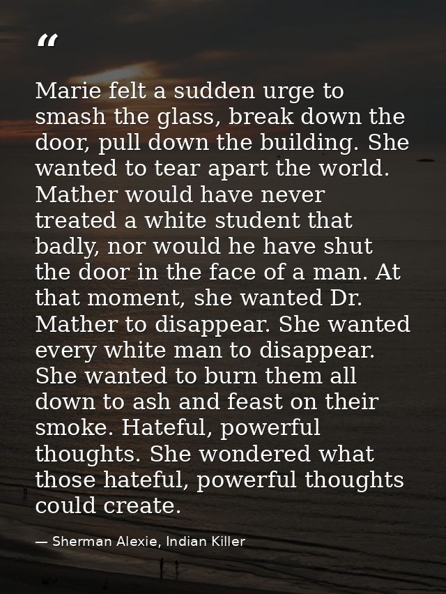 Marie felt a sudden urge to smash the glass, break down the door, pull down the building. She wanted to tear apart the w — Sherman Alexie, Indian Killer