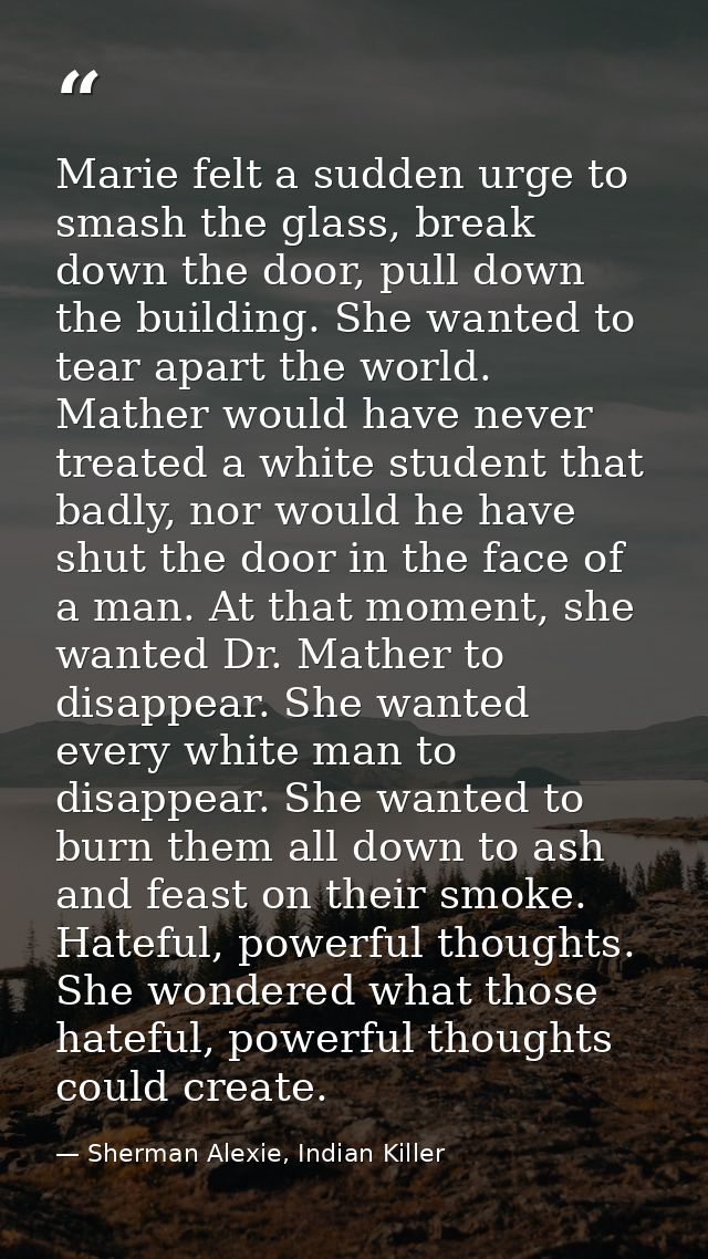 Marie felt a sudden urge to smash the glass, break down the door, pull down the building. She wanted to tear apart the w — Sherman Alexie, Indian Killer