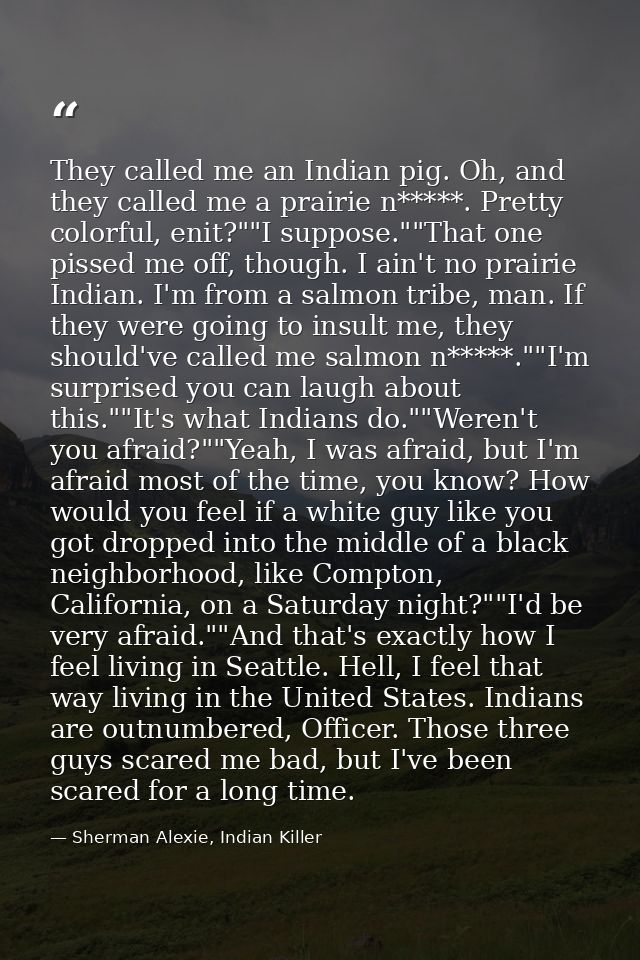 They called me an Indian pig. Oh, and they called me a prairie n*****. Pretty colorful, enit?""I suppose.""That one piss — Sherman Alexie, Indian Killer