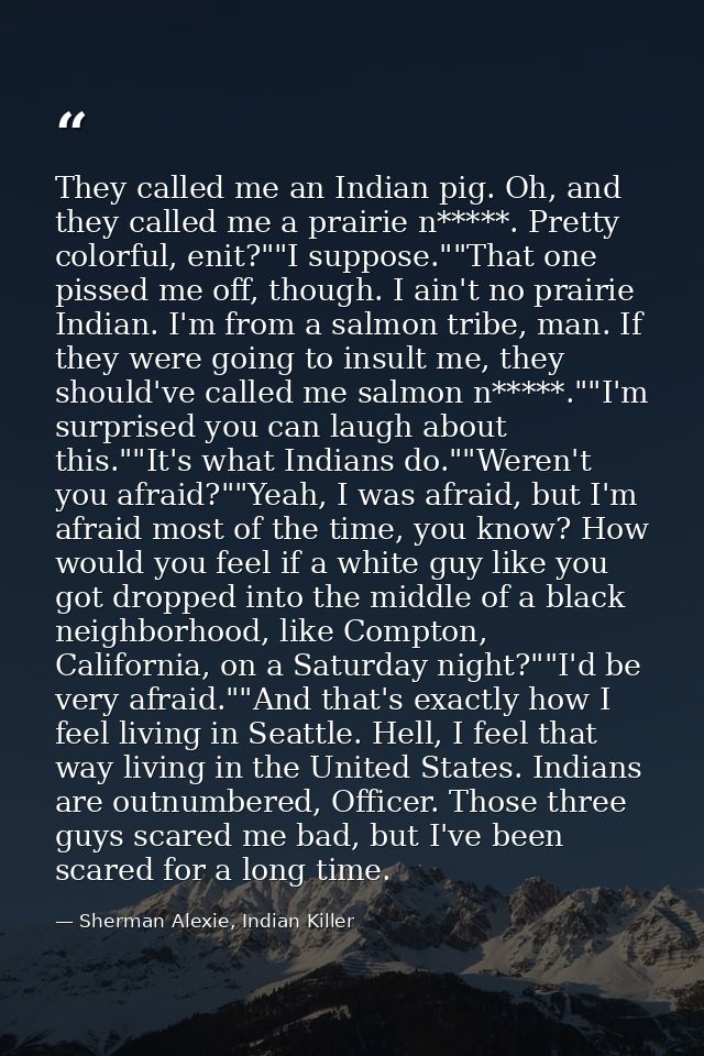 They called me an Indian pig. Oh, and they called me a prairie n*****. Pretty colorful, enit?""I suppose.""That one piss — Sherman Alexie, Indian Killer