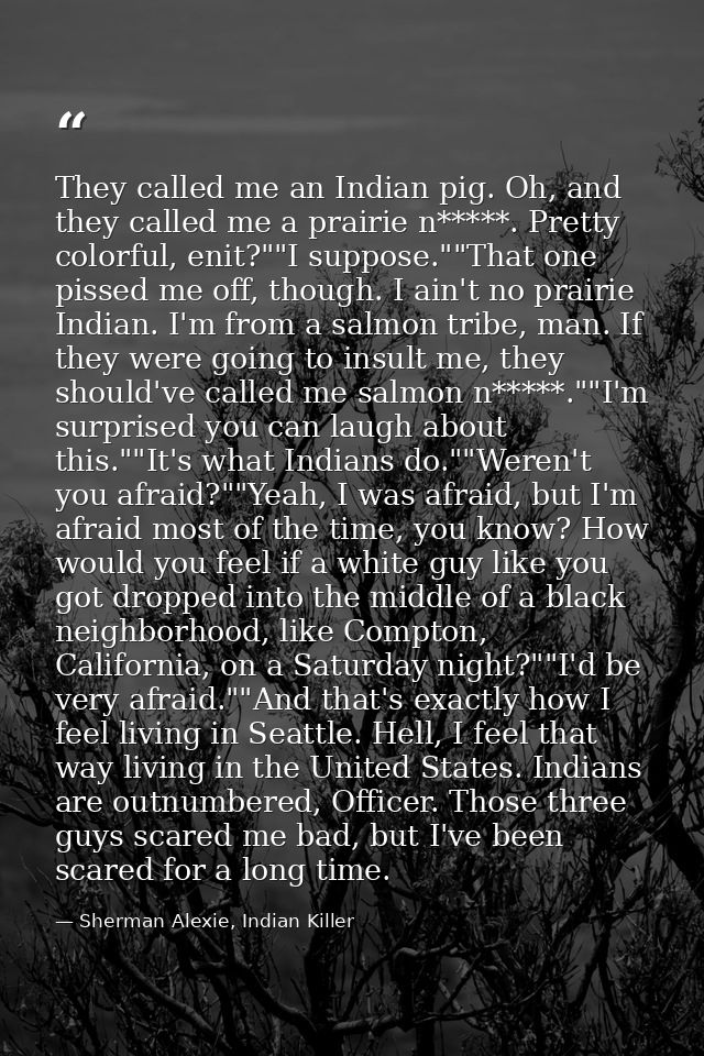They called me an Indian pig. Oh, and they called me a prairie n*****. Pretty colorful, enit?""I suppose.""That one piss — Sherman Alexie, Indian Killer
