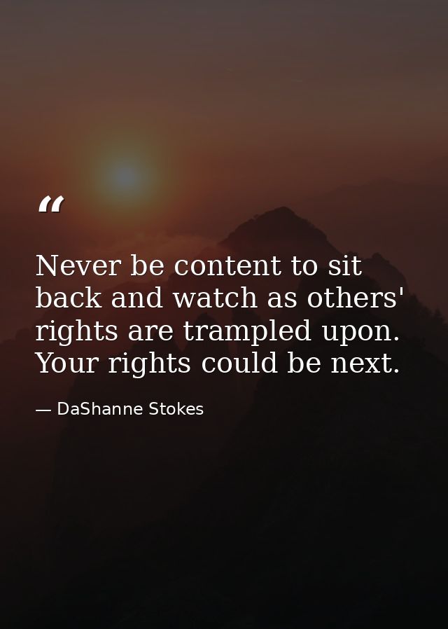 Never be content to sit back and watch as others' rights are trampled upon. Your rights could be next. — DaShanne Stokes