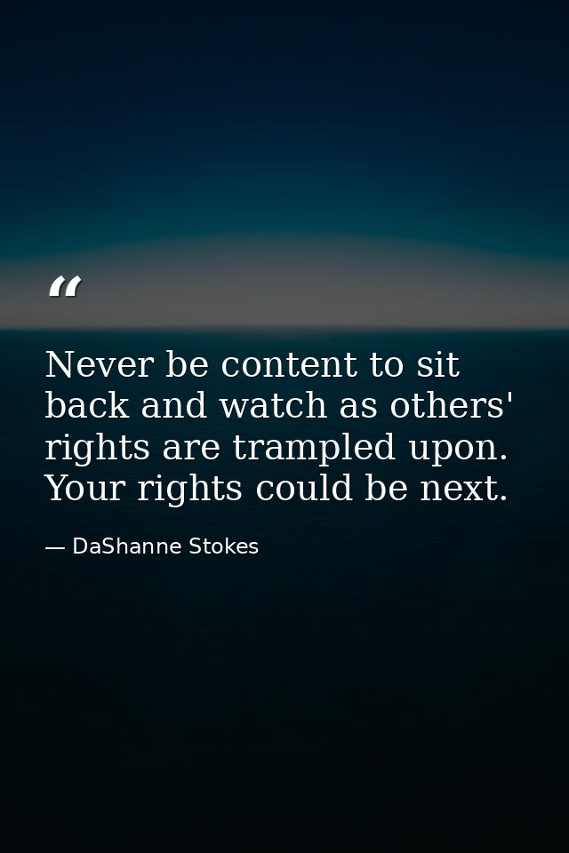 Never be content to sit back and watch as others' rights are trampled upon. Your rights could be next. — DaShanne Stokes