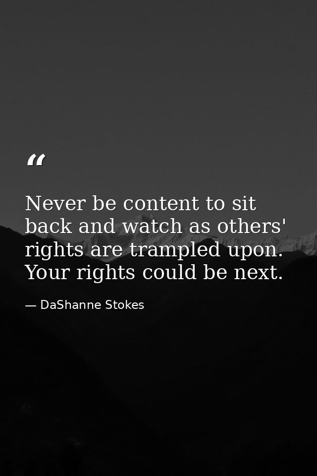 Never be content to sit back and watch as others' rights are trampled upon. Your rights could be next. — DaShanne Stokes