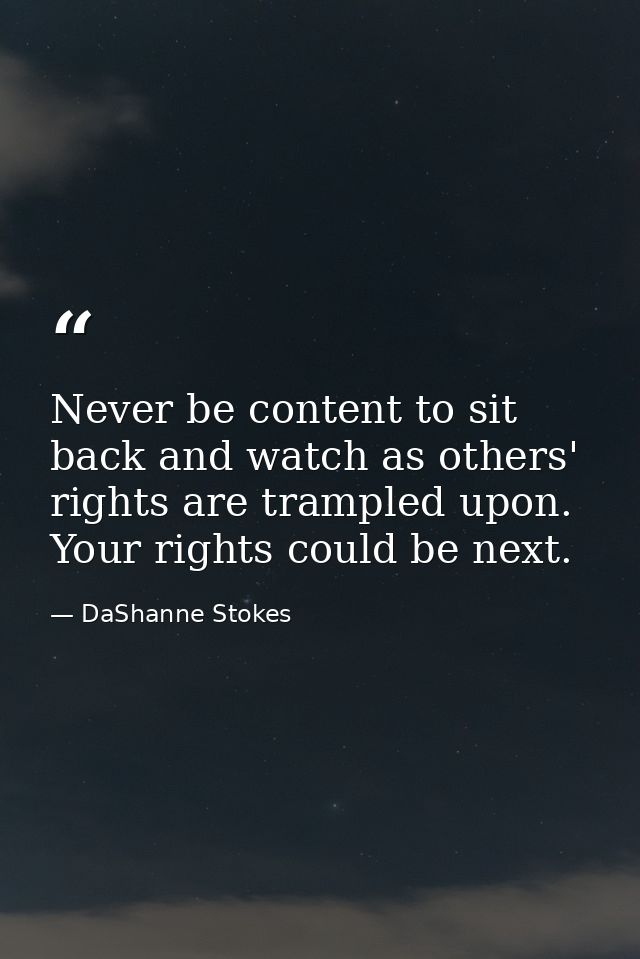 Never be content to sit back and watch as others' rights are trampled upon. Your rights could be next. — DaShanne Stokes