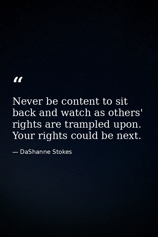 Never be content to sit back and watch as others' rights are trampled upon. Your rights could be next. — DaShanne Stokes