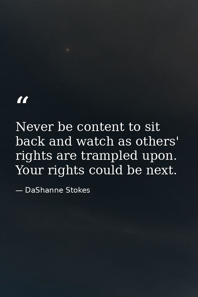 Never be content to sit back and watch as others' rights are trampled upon. Your rights could be next. — DaShanne Stokes