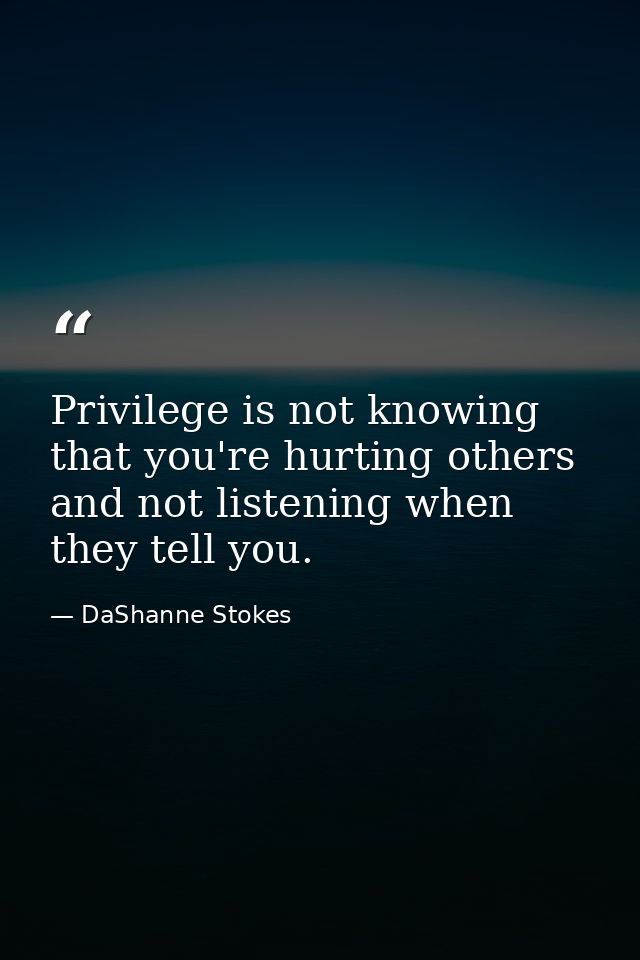 Privilege is not knowing that you're hurting others and not listening when they tell you. — DaShanne Stokes