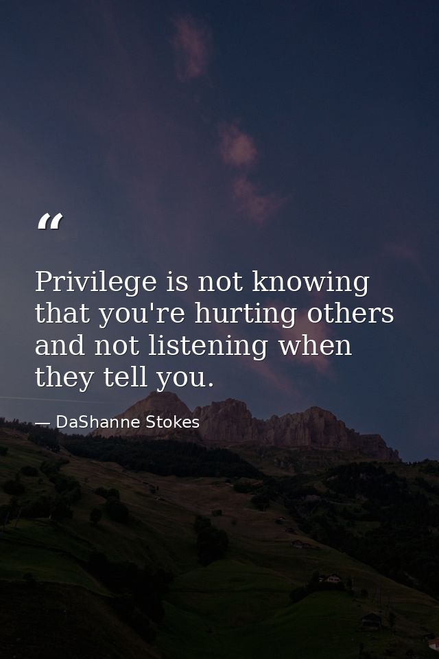 Privilege is not knowing that you're hurting others and not listening when they tell you. — DaShanne Stokes