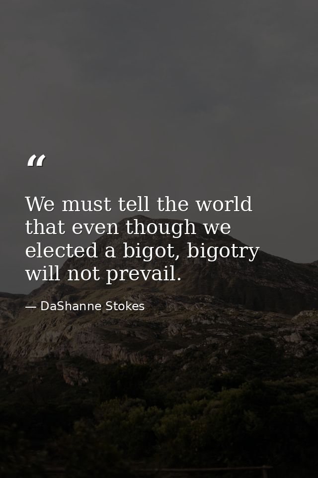 We must tell the world that even though we elected a bigot, bigotry will not prevail. — DaShanne Stokes