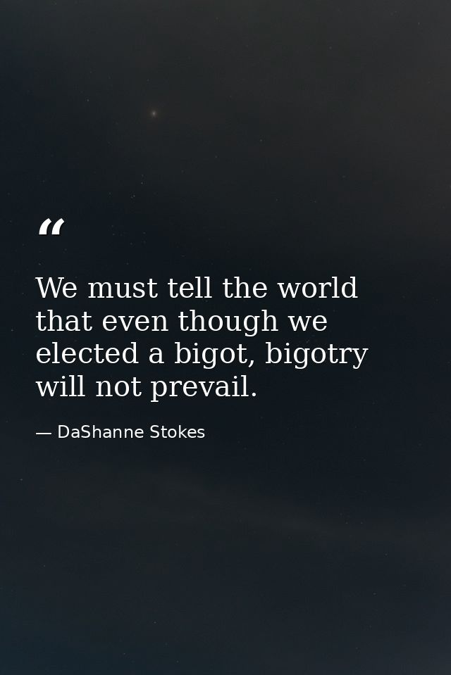We must tell the world that even though we elected a bigot, bigotry will not prevail. — DaShanne Stokes