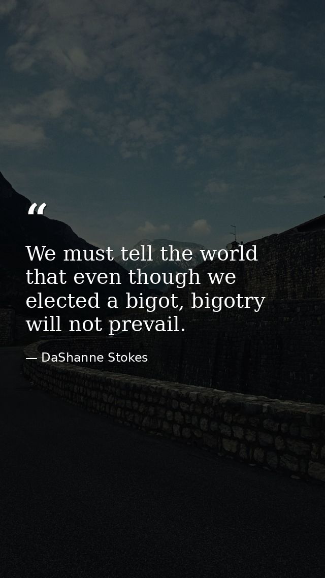 We must tell the world that even though we elected a bigot, bigotry will not prevail. — DaShanne Stokes