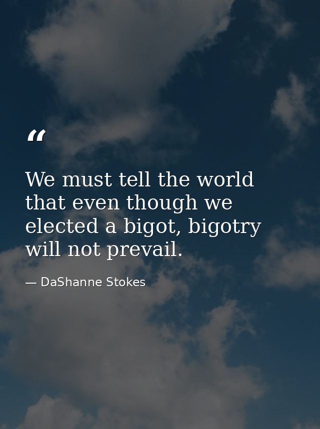 We must tell the world that even though we elected a bigot, bigotry will not prevail. — DaShanne Stokes