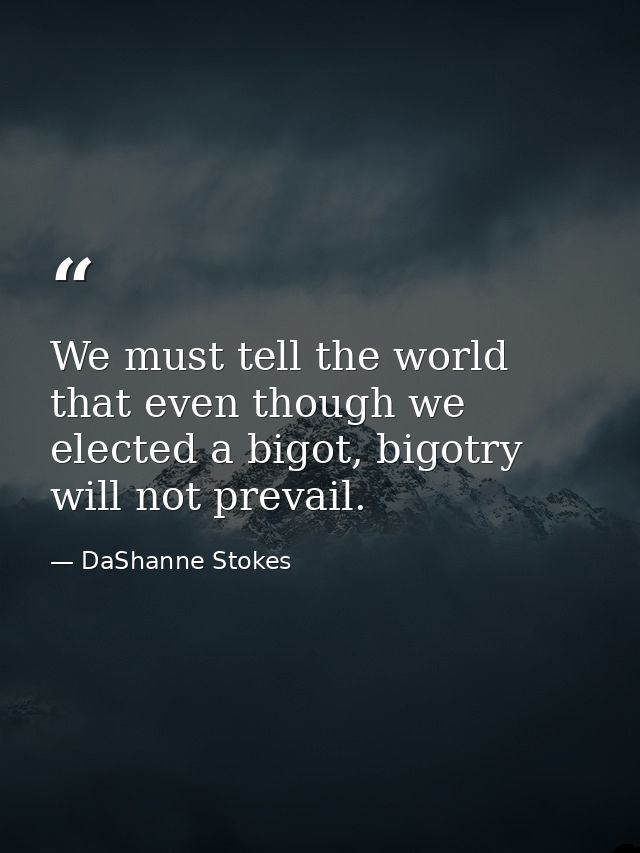 We must tell the world that even though we elected a bigot, bigotry will not prevail. — DaShanne Stokes