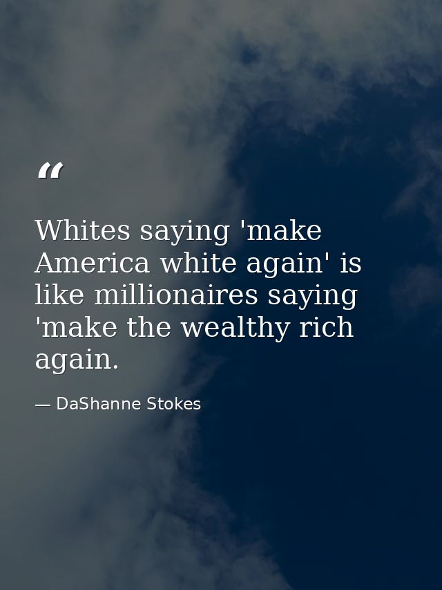 Whites saying 'make America white again' is like millionaires saying 'make the wealthy rich again. — DaShanne Stokes