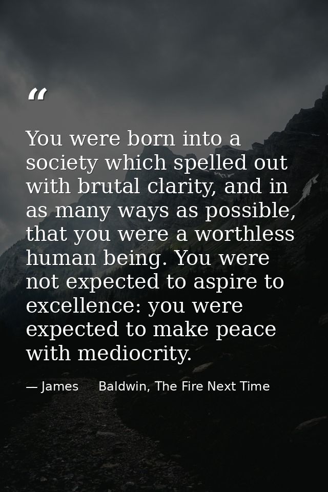You were born into a society which spelled out with brutal clarity, and in as many ways as possible, that you were a wor — James     Baldwin, The Fire Next Time
