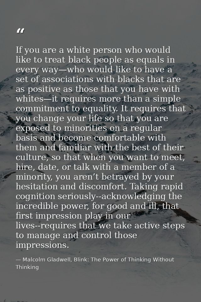 If you are a white person who would like to treat black people as equals in every way—who would like to have a set of as — Malcolm Gladwell, Blink: The Power of Thinking Without Thinking