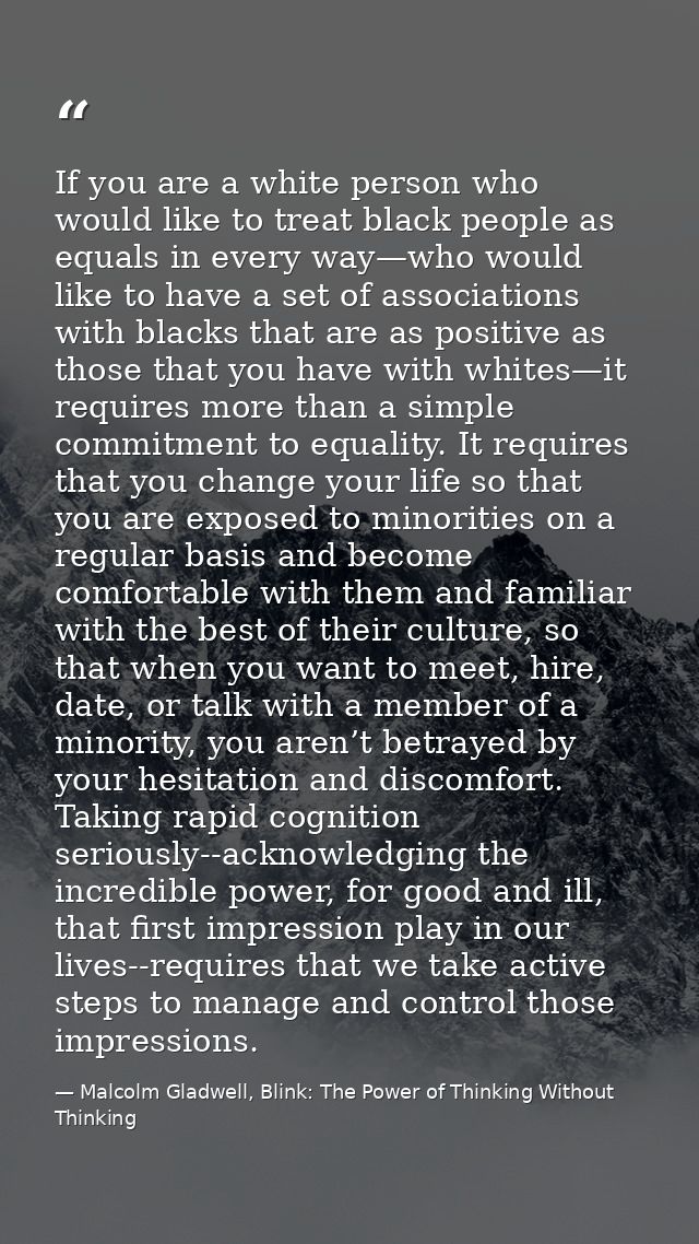 If you are a white person who would like to treat black people as equals in every way—who would like to have a set of as — Malcolm Gladwell, Blink: The Power of Thinking Without Thinking