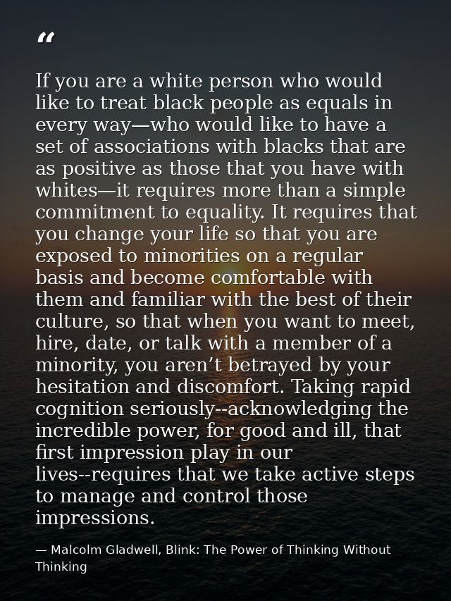 If you are a white person who would like to treat black people as equals in every way—who would like to have a set of as — Malcolm Gladwell, Blink: The Power of Thinking Without Thinking
