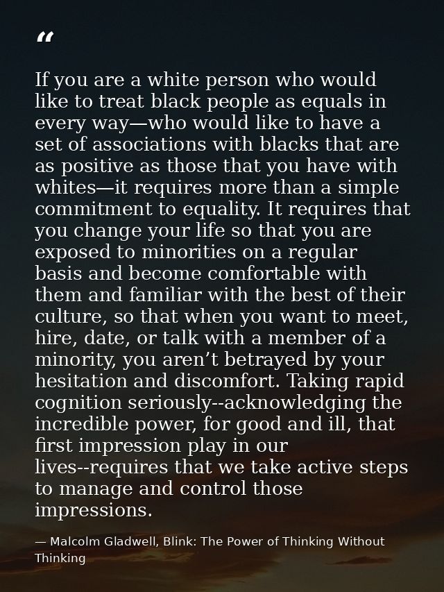 If you are a white person who would like to treat black people as equals in every way—who would like to have a set of as — Malcolm Gladwell, Blink: The Power of Thinking Without Thinking
