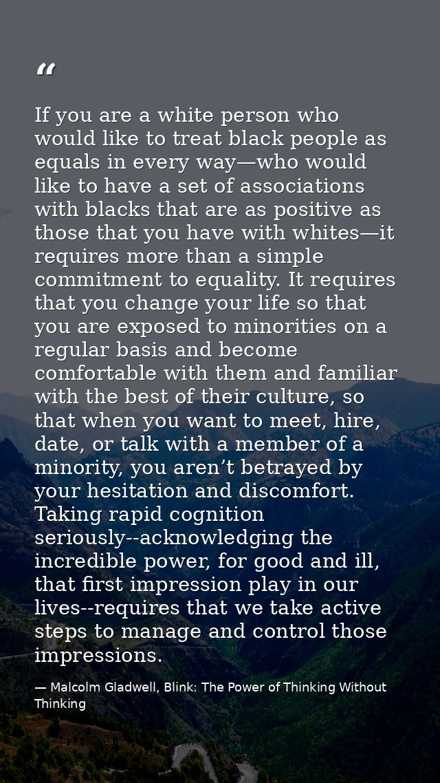 If you are a white person who would like to treat black people as equals in every way—who would like to have a set of as — Malcolm Gladwell, Blink: The Power of Thinking Without Thinking