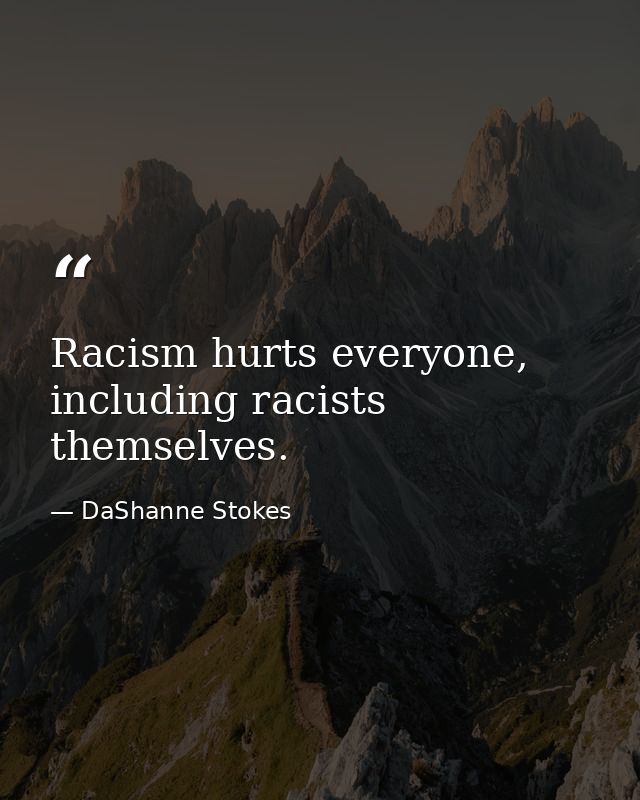 Racism hurts everyone, including racists themselves. — DaShanne Stokes
