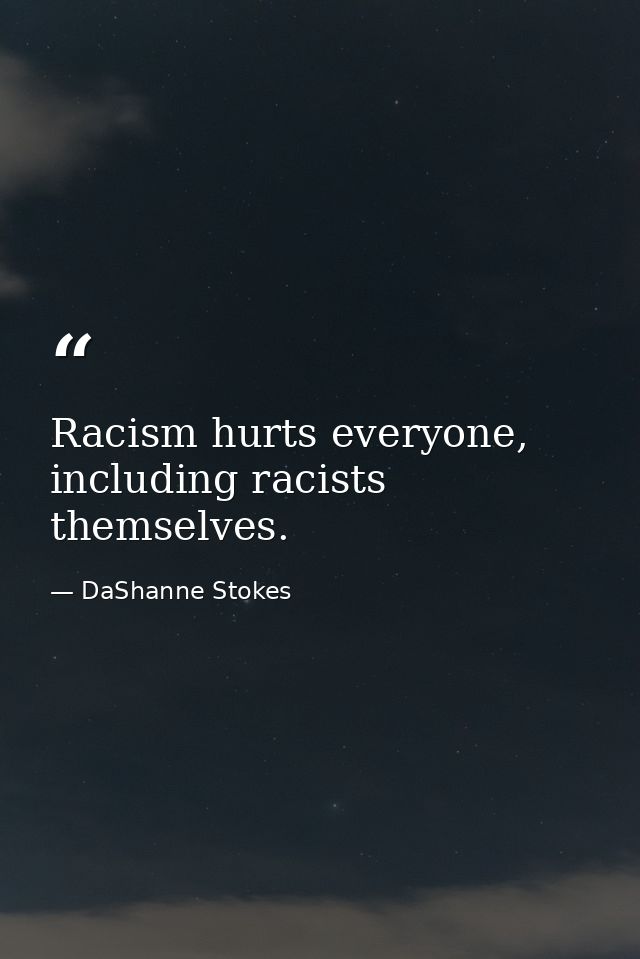 Racism hurts everyone, including racists themselves. — DaShanne Stokes