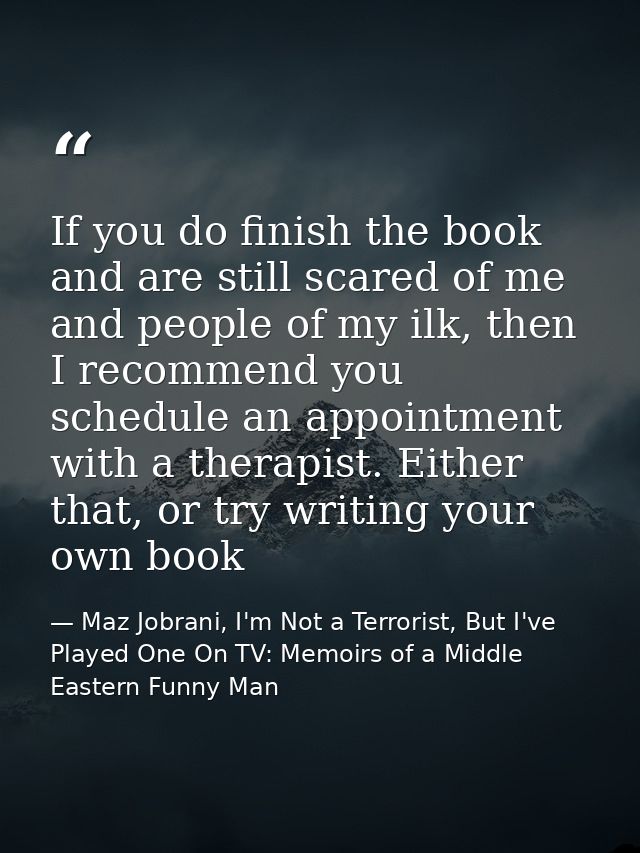If you do finish the book and are still scared of me and people of my ilk, then I recommend you schedule an appointment  — Maz Jobrani, I'm Not a Terrorist, But I've Played One On TV: Memoirs of a Middle Eastern Funny Man
