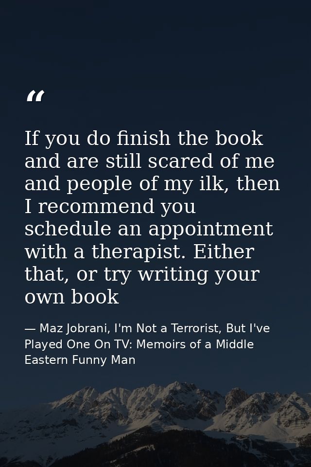 If you do finish the book and are still scared of me and people of my ilk, then I recommend you schedule an appointment  — Maz Jobrani, I'm Not a Terrorist, But I've Played One On TV: Memoirs of a Middle Eastern Funny Man