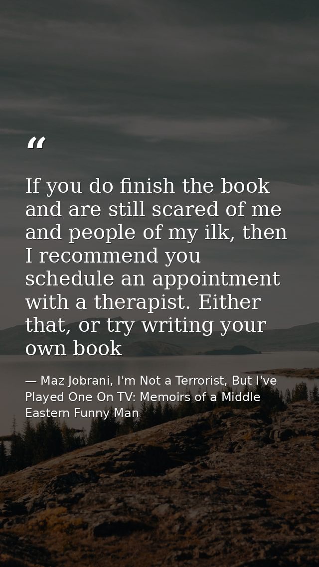 If you do finish the book and are still scared of me and people of my ilk, then I recommend you schedule an appointment  — Maz Jobrani, I'm Not a Terrorist, But I've Played One On TV: Memoirs of a Middle Eastern Funny Man