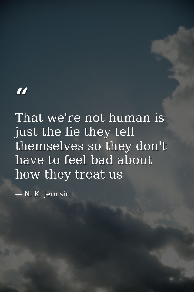 That we're not human is just the lie they tell themselves so they don't have to feel bad about how they treat us — N. K. Jemisin