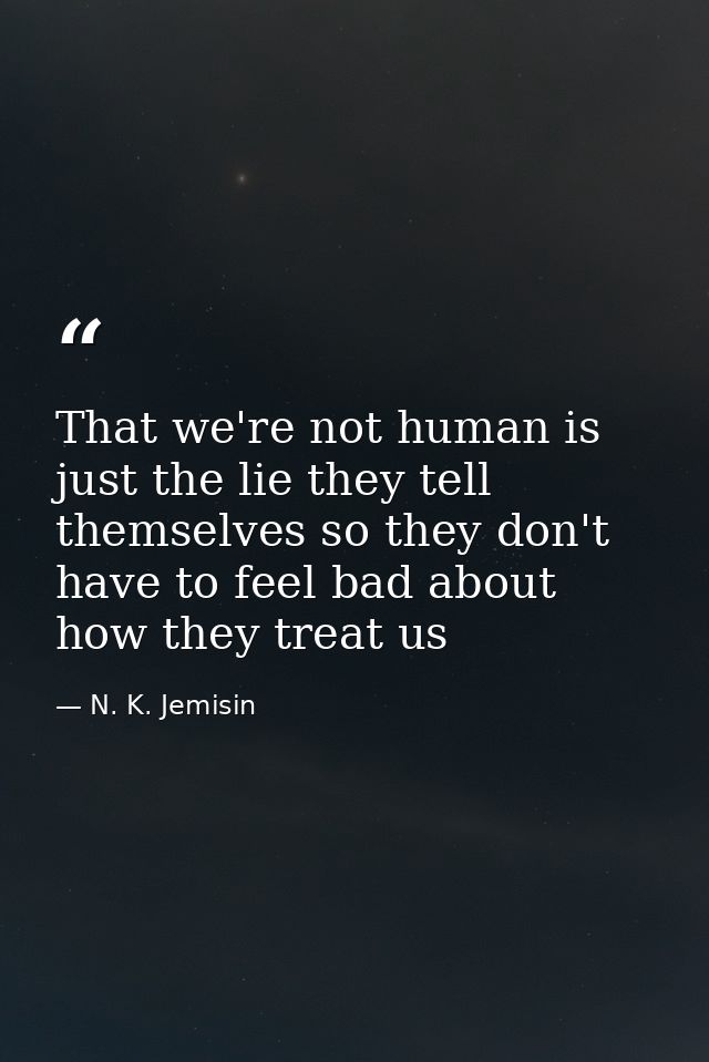 That we're not human is just the lie they tell themselves so they don't have to feel bad about how they treat us — N. K. Jemisin