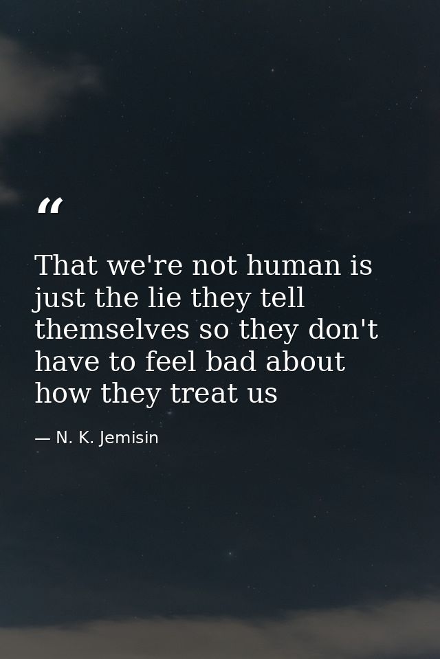 That we're not human is just the lie they tell themselves so they don't have to feel bad about how they treat us — N. K. Jemisin